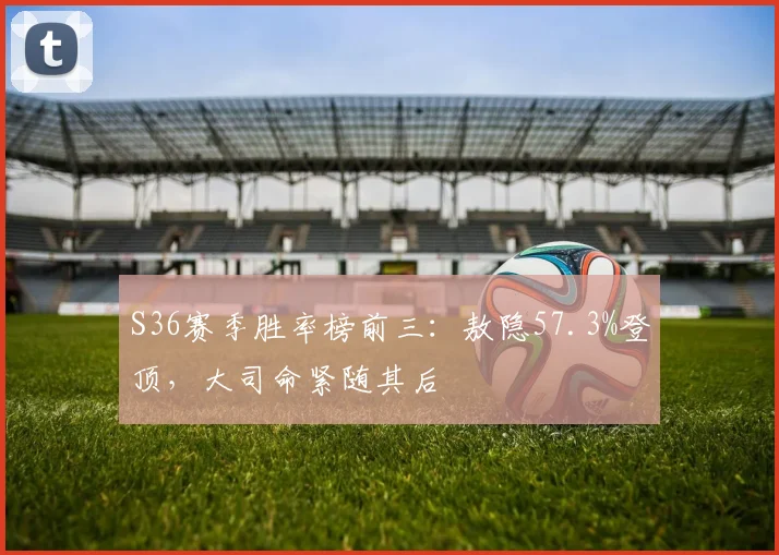S36赛季胜率榜前三:敖隐57.3%登顶,大司命紧随其后