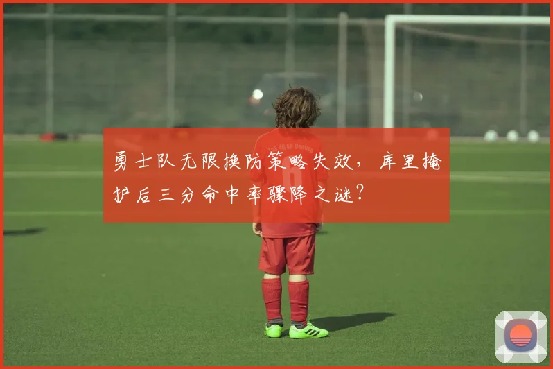 勇士队无限换防策略失效,库里掩护后三分命中率骤降之谜?