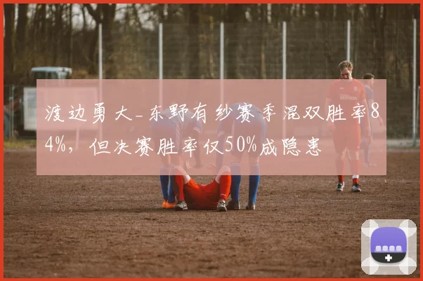 渡边勇大_东野有纱赛季混双胜率84%,但决赛胜率仅50%成隐患