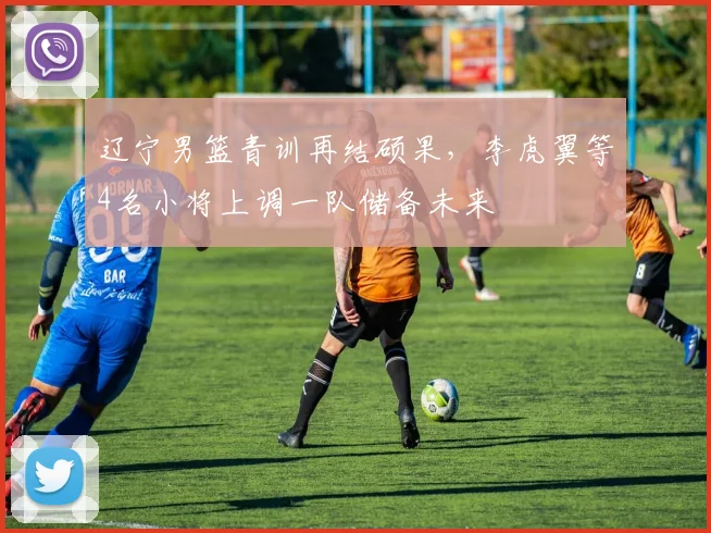 辽宁男篮青训再结硕果，李虎翼等4名小将上调一队储备未来