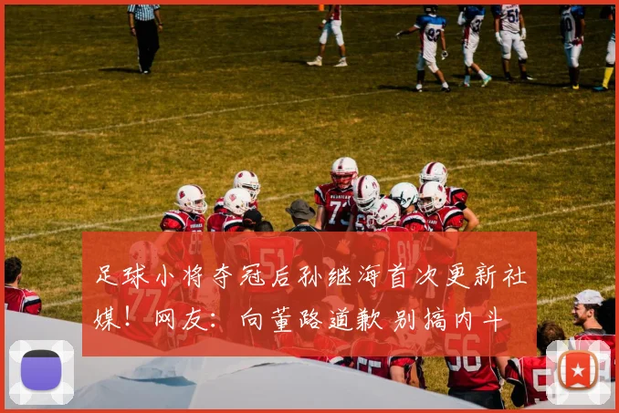 足球小将夺冠后孙继海首次更新社媒！网友：向董路道歉 别搞内斗