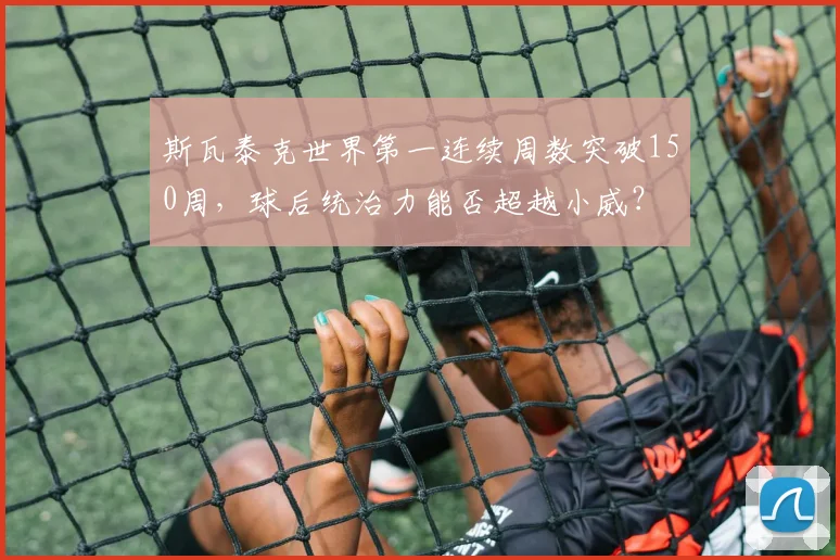 斯瓦泰克世界第一连续周数突破150周,球后统治力能否超越小威?
