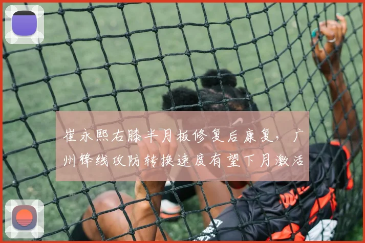 崔永熙右膝半月板修复后康复,广州锋线攻防转换速度有望下月激活