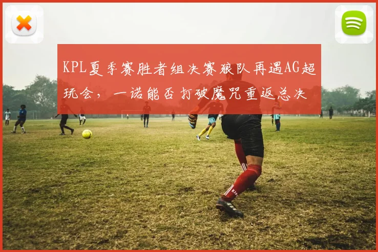 KPL夏季赛胜者组决赛狼队再遇AG超玩会，一诺能否打破魔咒重返总决赛？
