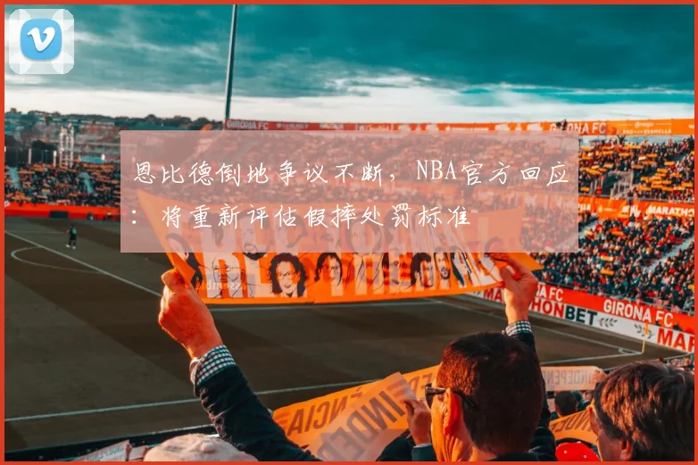 恩比德倒地争议不断，NBA官方回应：将重新评估假摔处罚标准