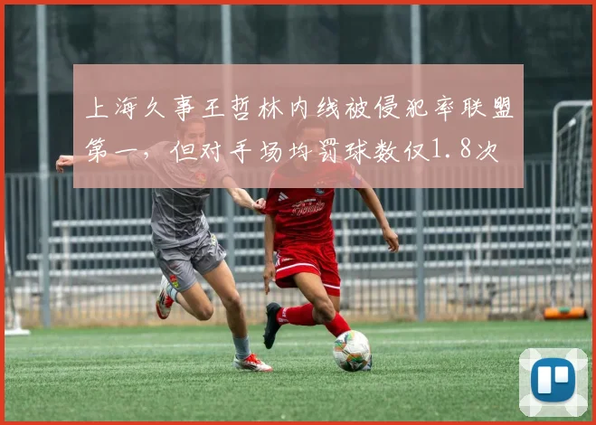 上海久事王哲林内线被侵犯率联盟第一,但对手场均罚球数仅1.8次
