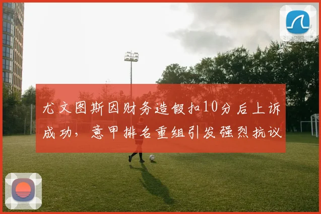 尤文图斯因财务造假扣10分后上诉成功,意甲排名重组引发强烈抗议